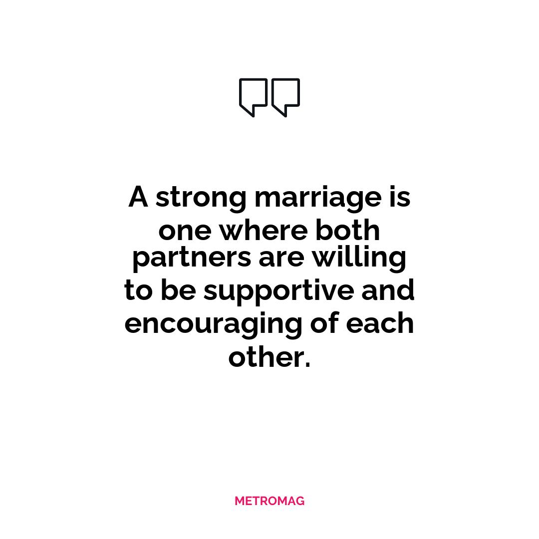 A strong marriage is one where both partners are willing to be supportive and encouraging of each other.