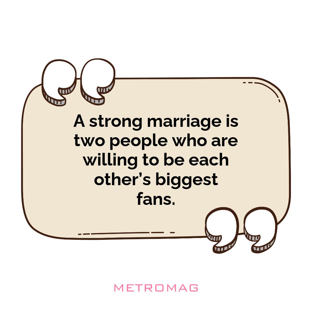 A strong marriage is two people who are willing to be each other’s biggest fans.