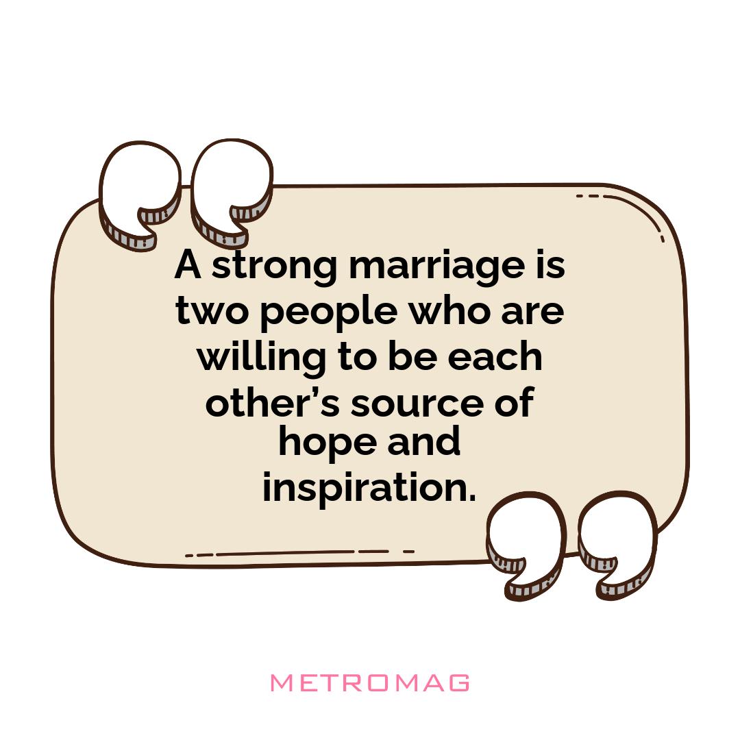 A strong marriage is two people who are willing to be each other’s source of hope and inspiration.