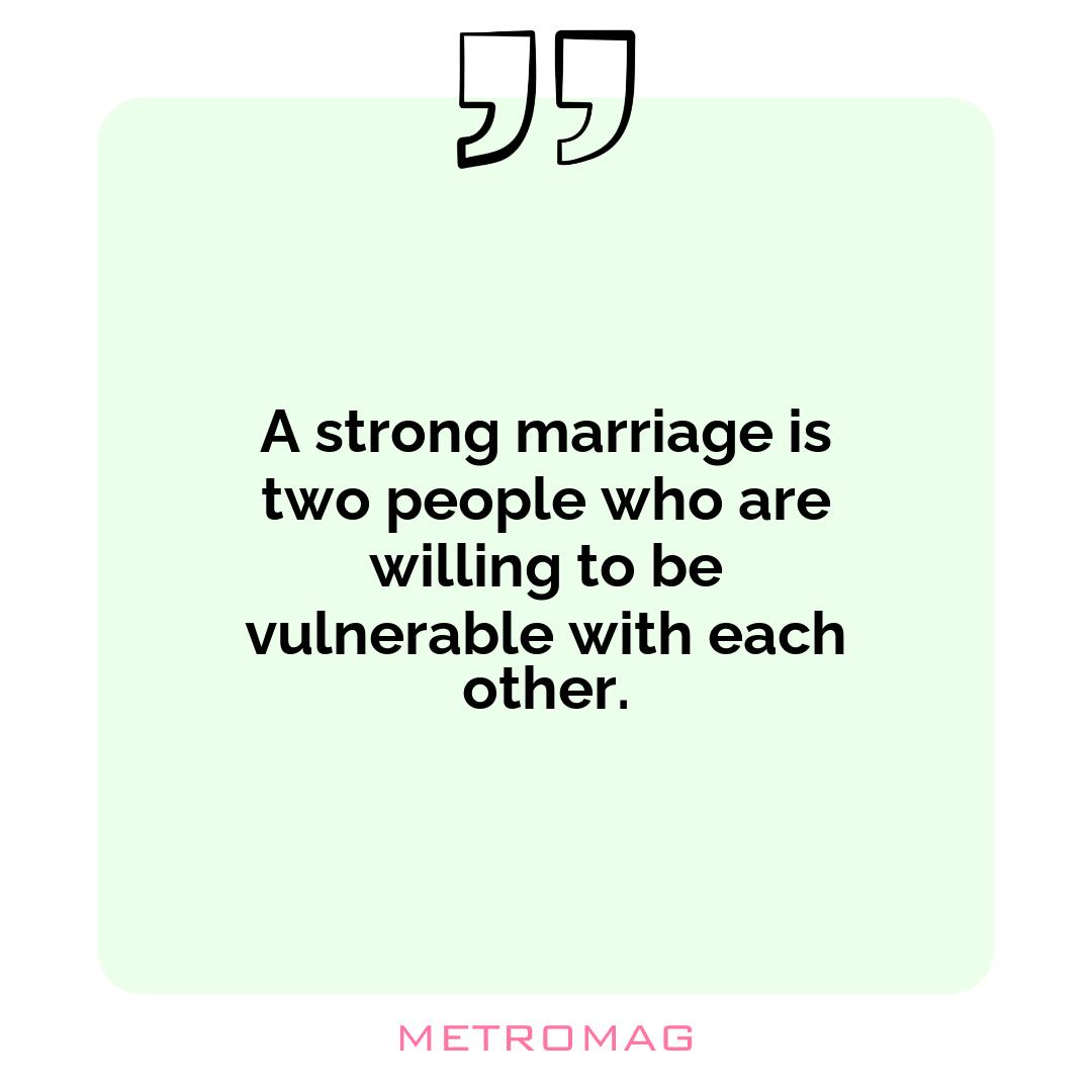 A strong marriage is two people who are willing to be vulnerable with each other.