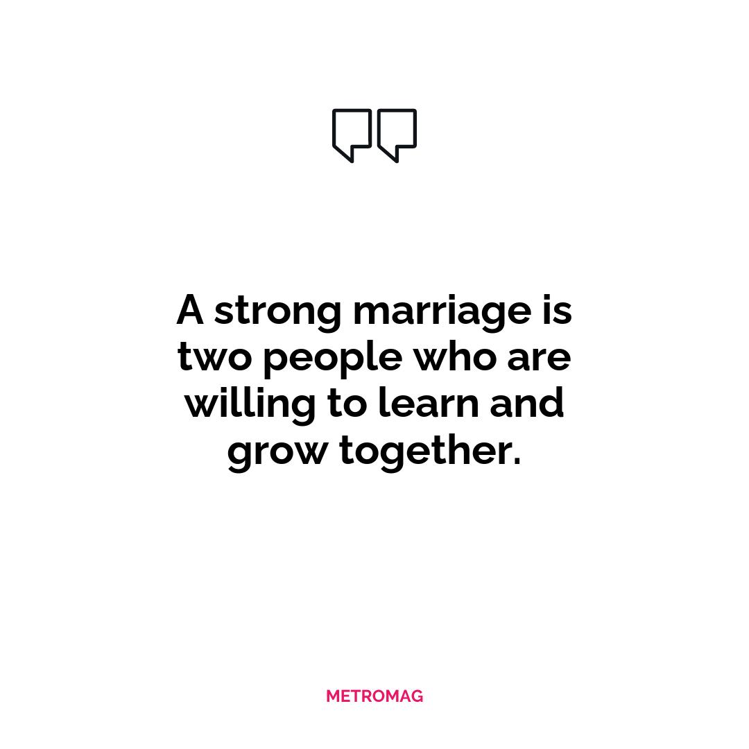 A strong marriage is two people who are willing to learn and grow together.