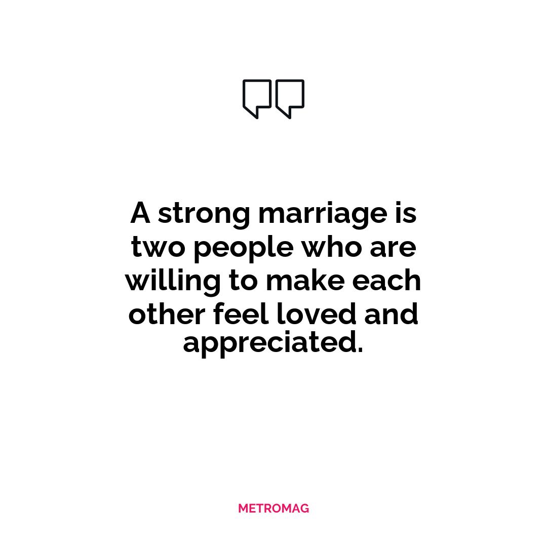 A strong marriage is two people who are willing to make each other feel loved and appreciated.