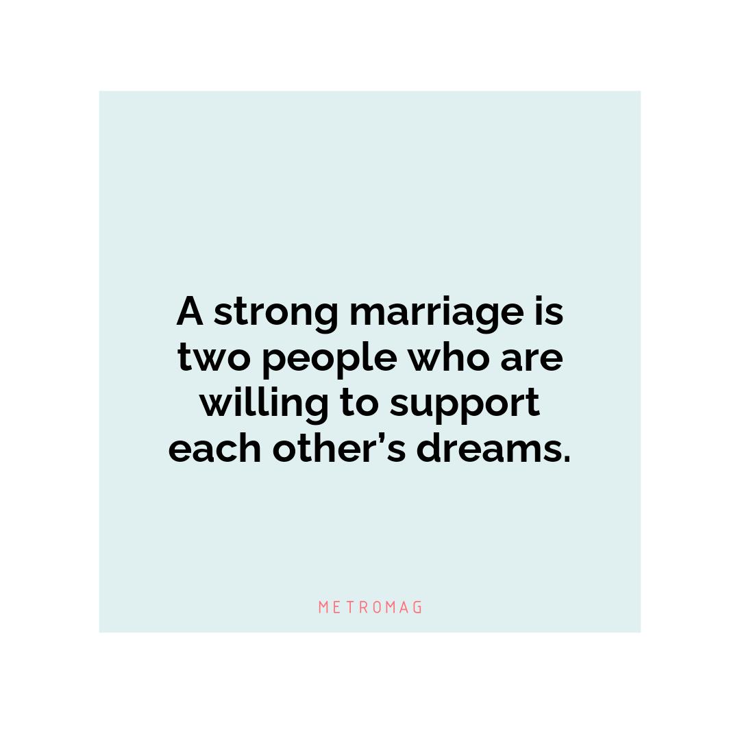 A strong marriage is two people who are willing to support each other’s dreams.