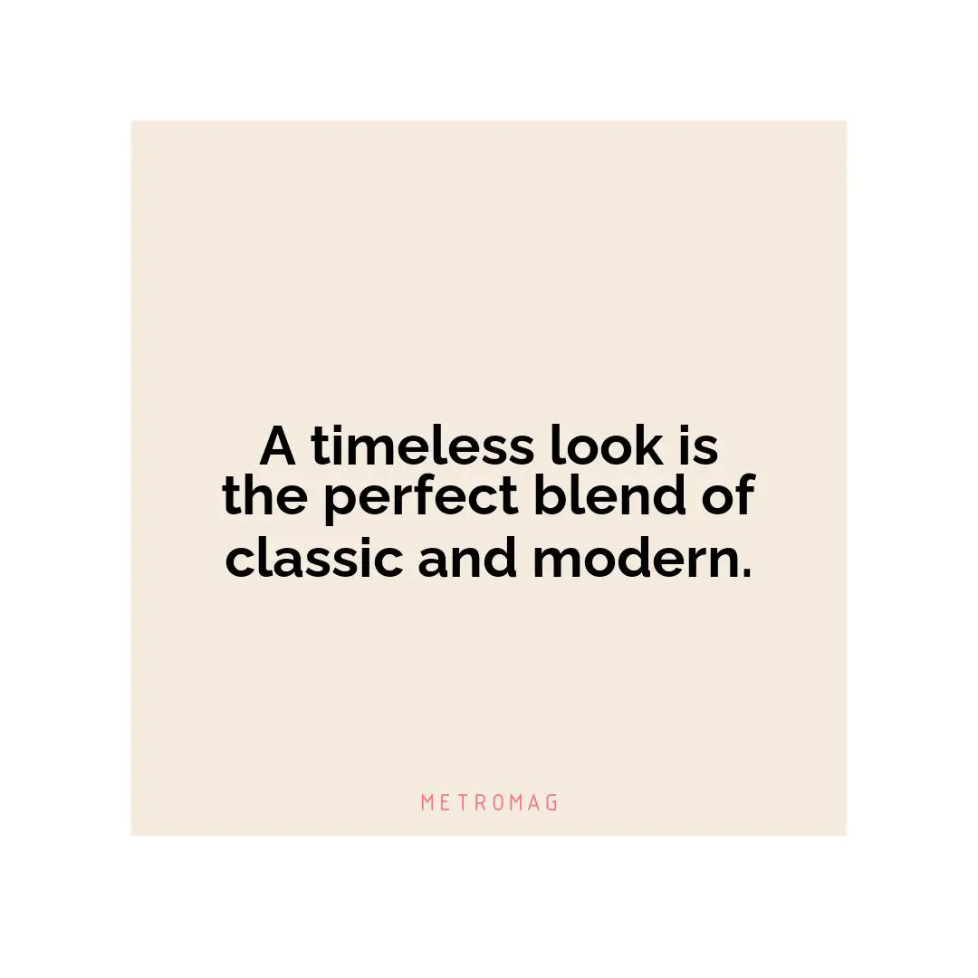 A timeless look is the perfect blend of classic and modern.