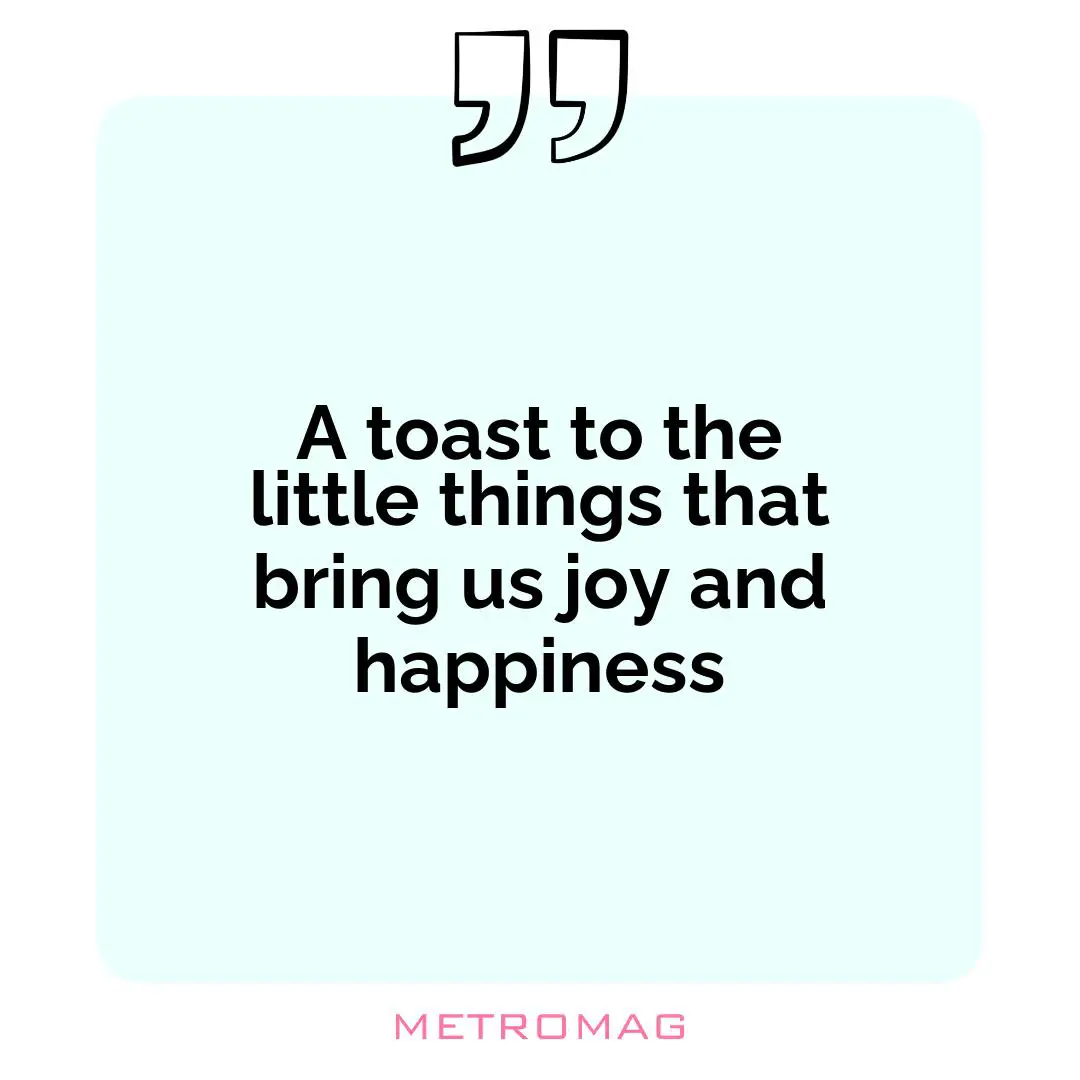 A toast to the little things that bring us joy and happiness