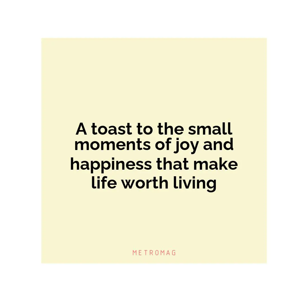 A toast to the small moments of joy and happiness that make life worth living