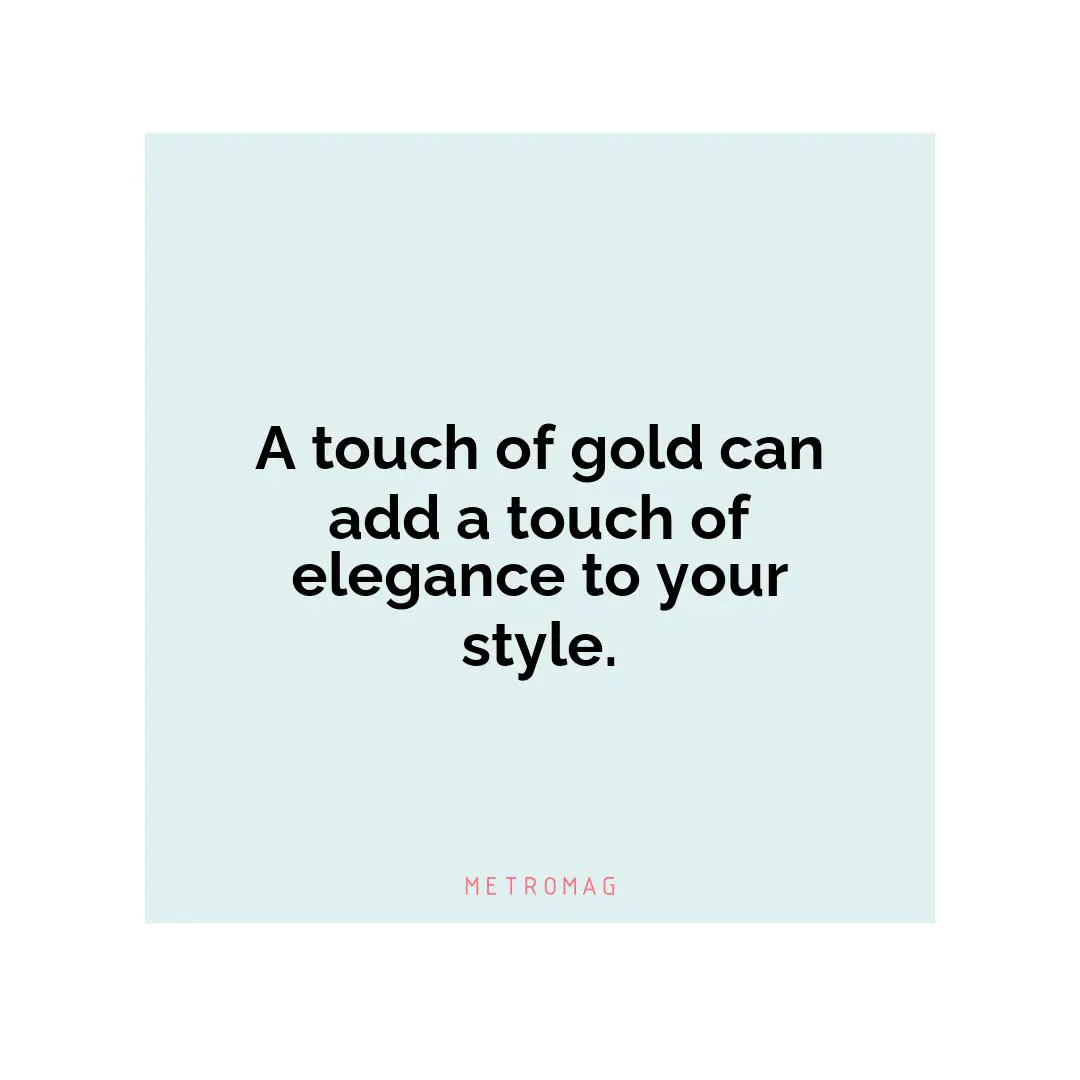 A touch of gold can add a touch of elegance to your style.