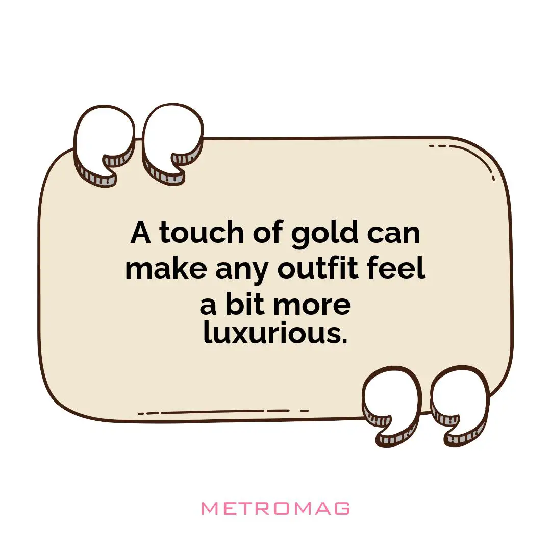 A touch of gold can make any outfit feel a bit more luxurious.