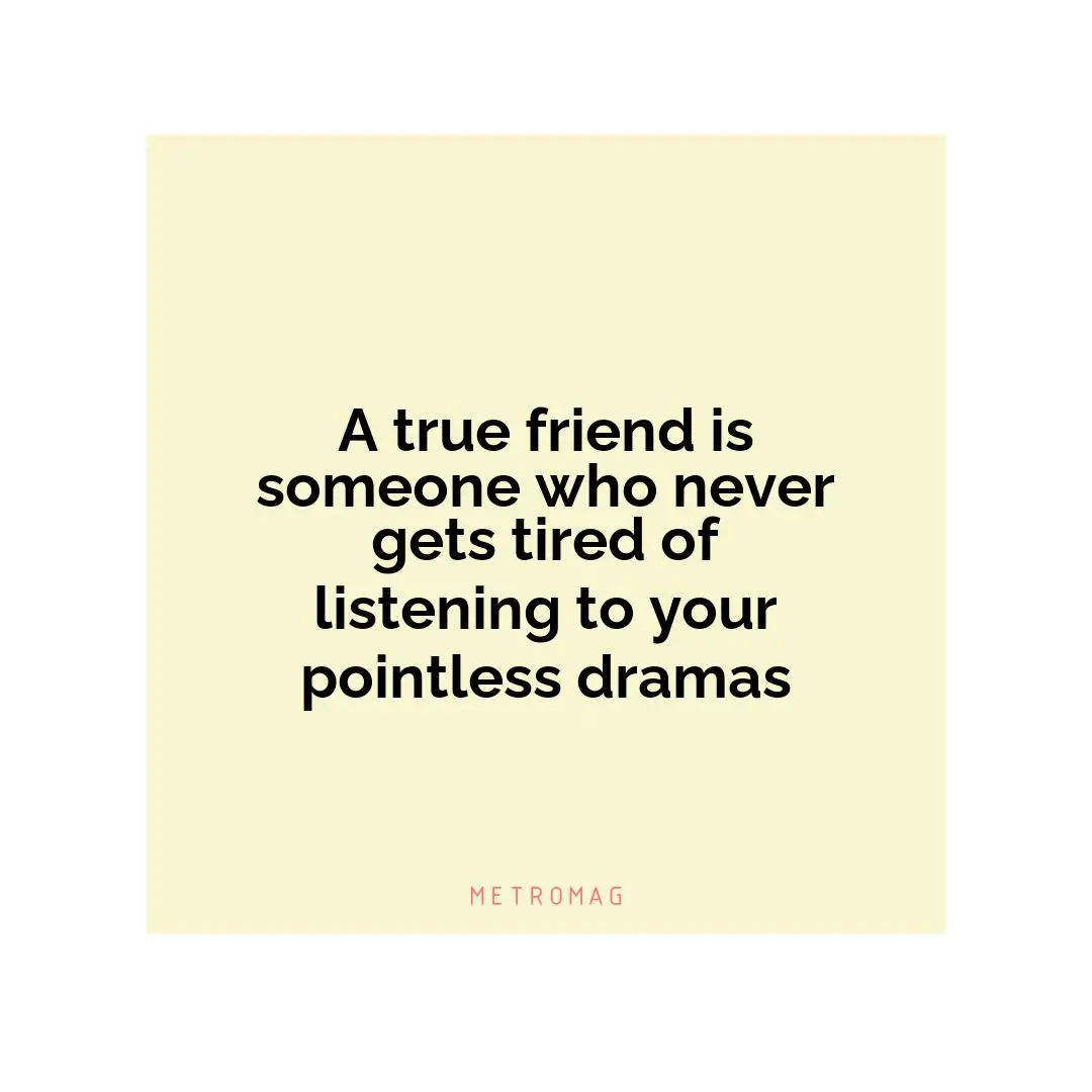 A true friend is someone who never gets tired of listening to your pointless dramas