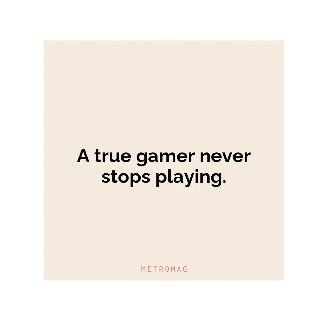 A true gamer never stops playing.