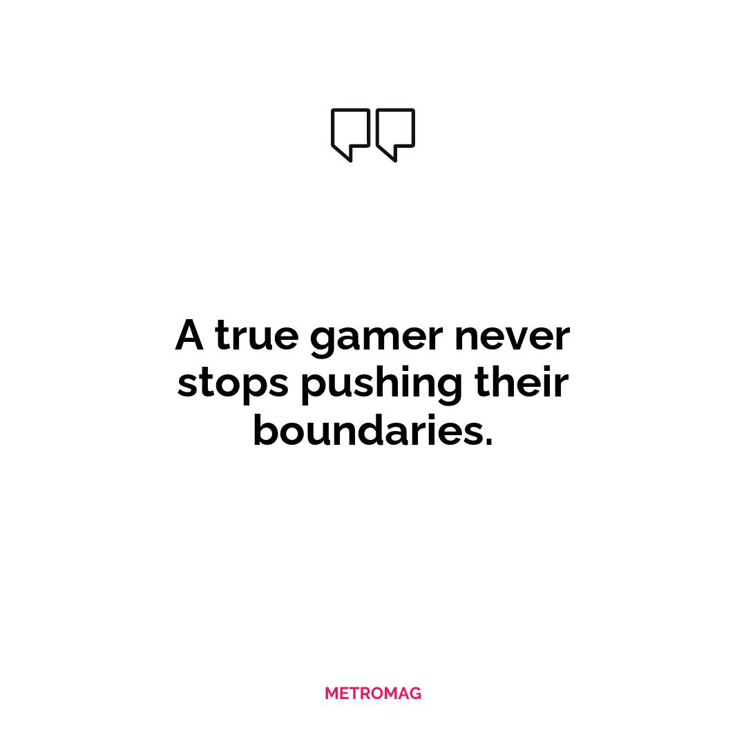 A true gamer never stops pushing their boundaries.