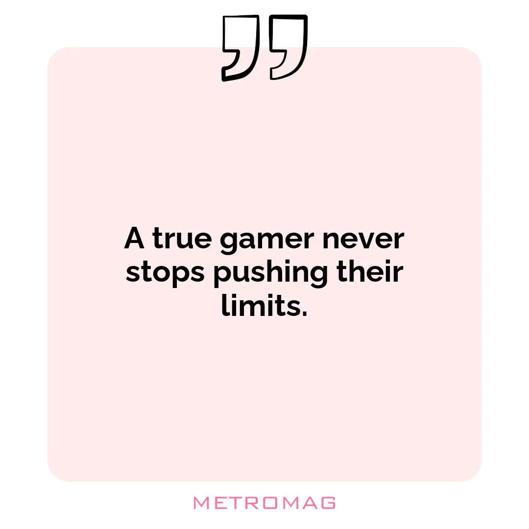 A true gamer never stops pushing their limits.