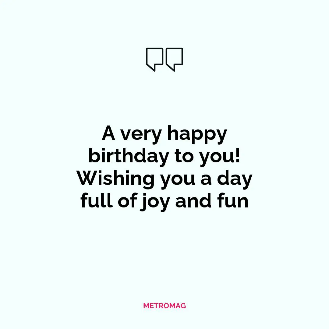 A very happy birthday to you! Wishing you a day full of joy and fun