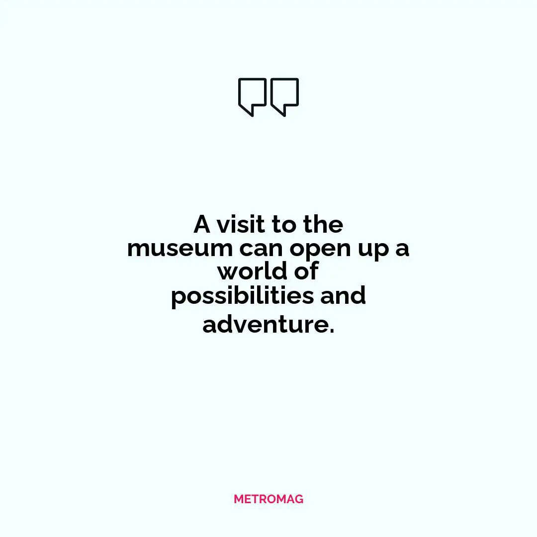 A visit to the museum can open up a world of possibilities and adventure.