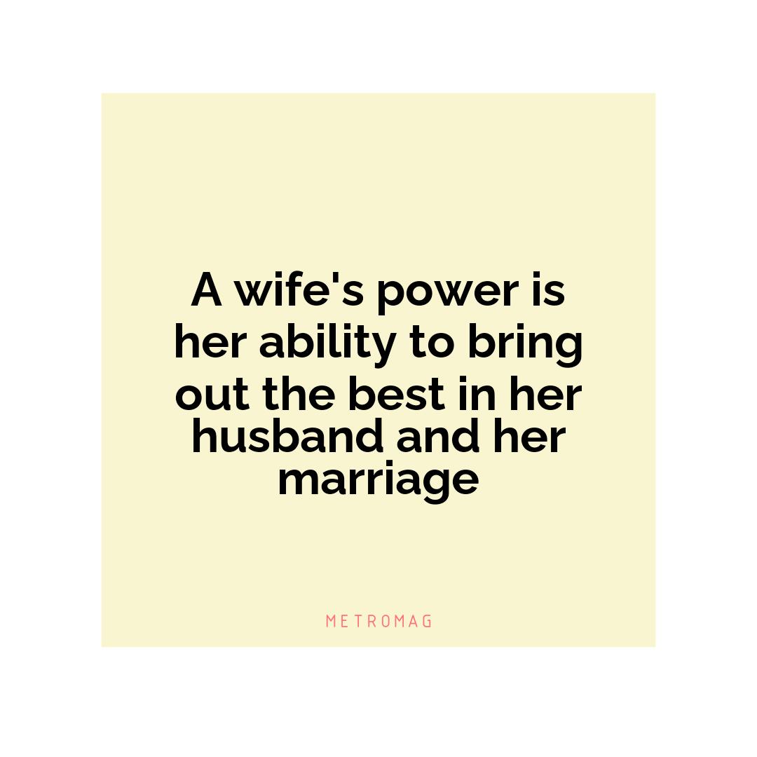 A wife's power is her ability to bring out the best in her husband and her marriage