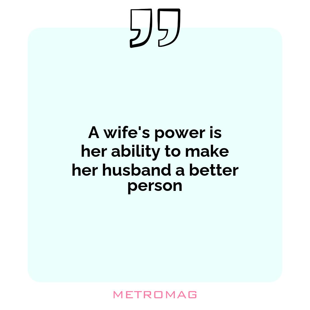 A wife's power is her ability to make her husband a better person