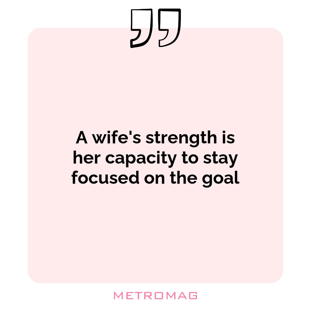 A wife's strength is her capacity to stay focused on the goal