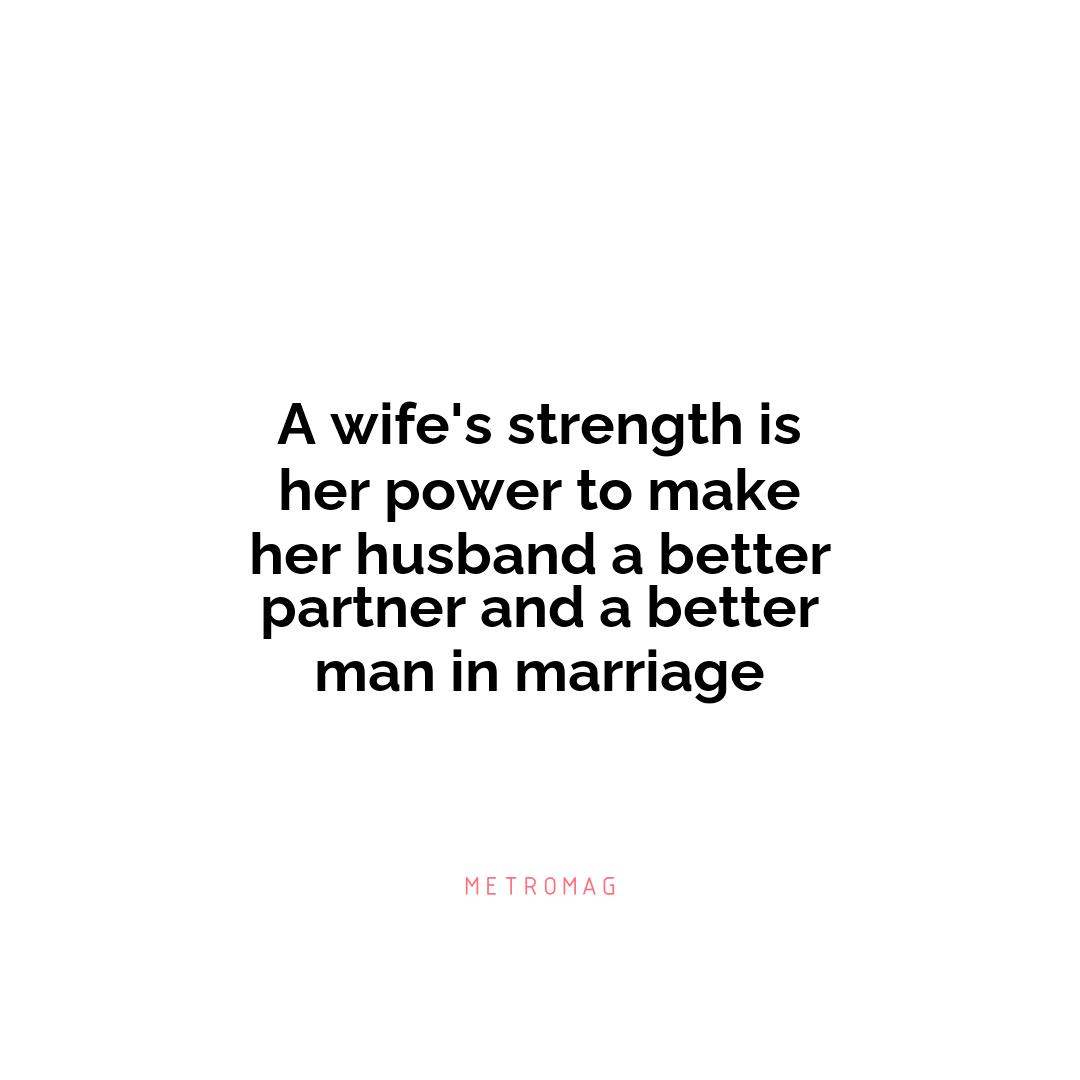 A wife's strength is her power to make her husband a better partner and a better man in marriage