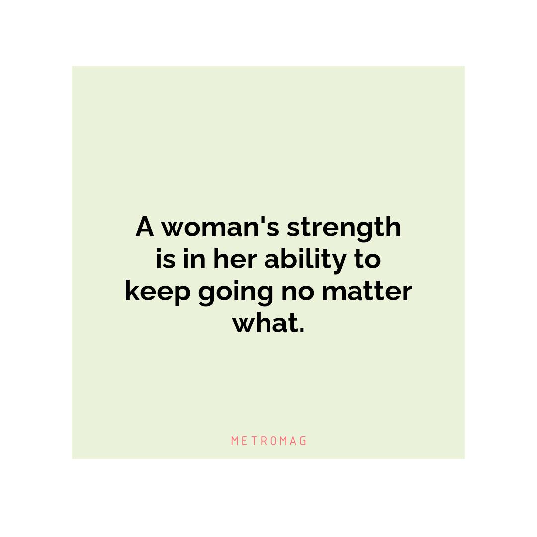 A woman's strength is in her ability to keep going no matter what.