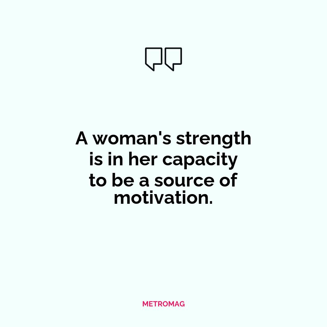 A woman's strength is in her capacity to be a source of motivation.