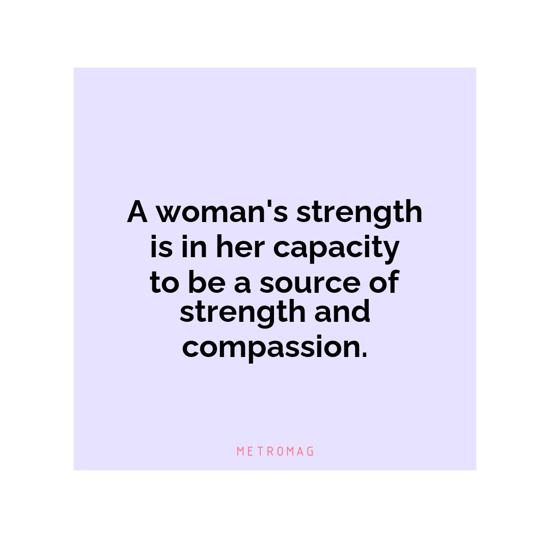 A woman's strength is in her capacity to be a source of strength and compassion.
