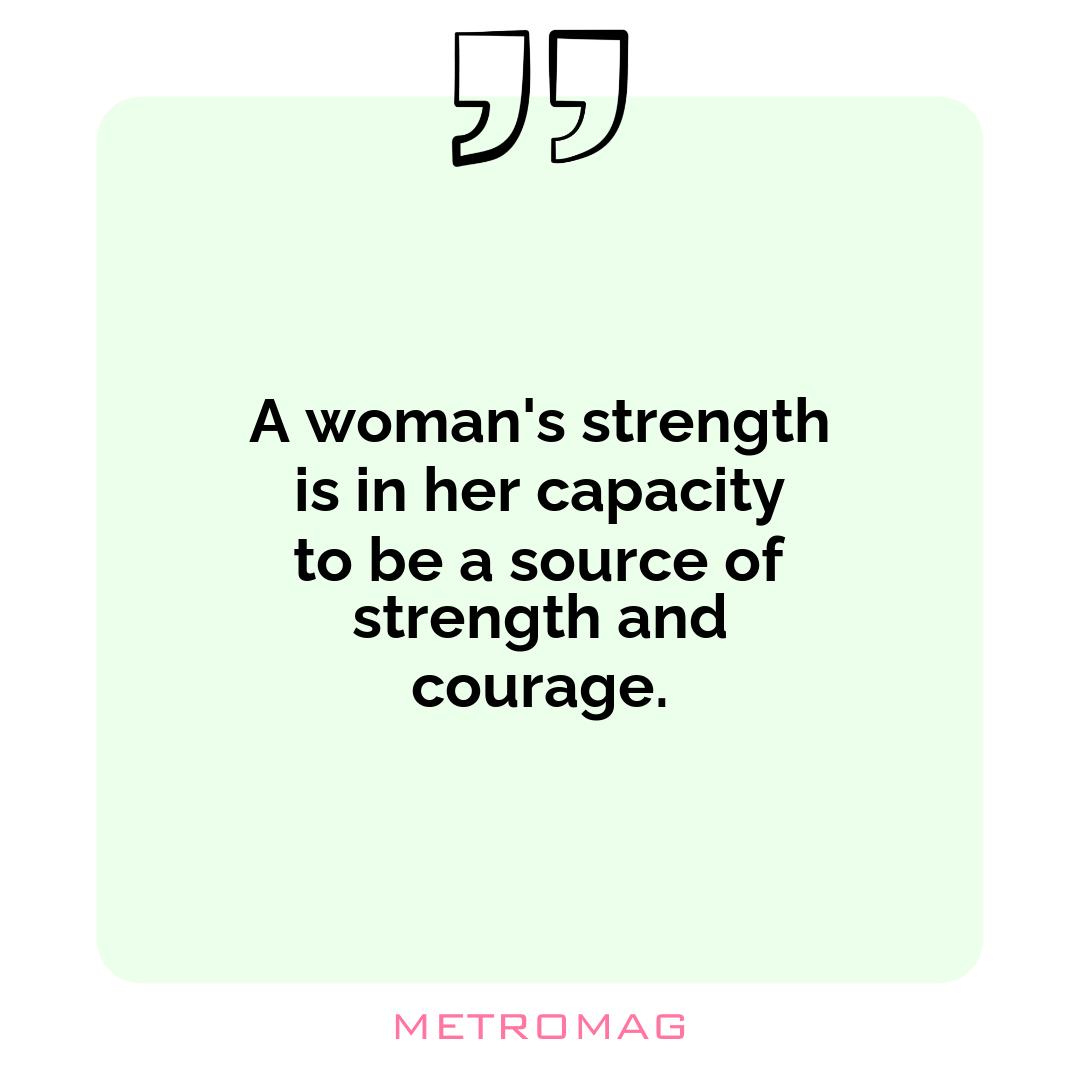 A woman's strength is in her capacity to be a source of strength and courage.