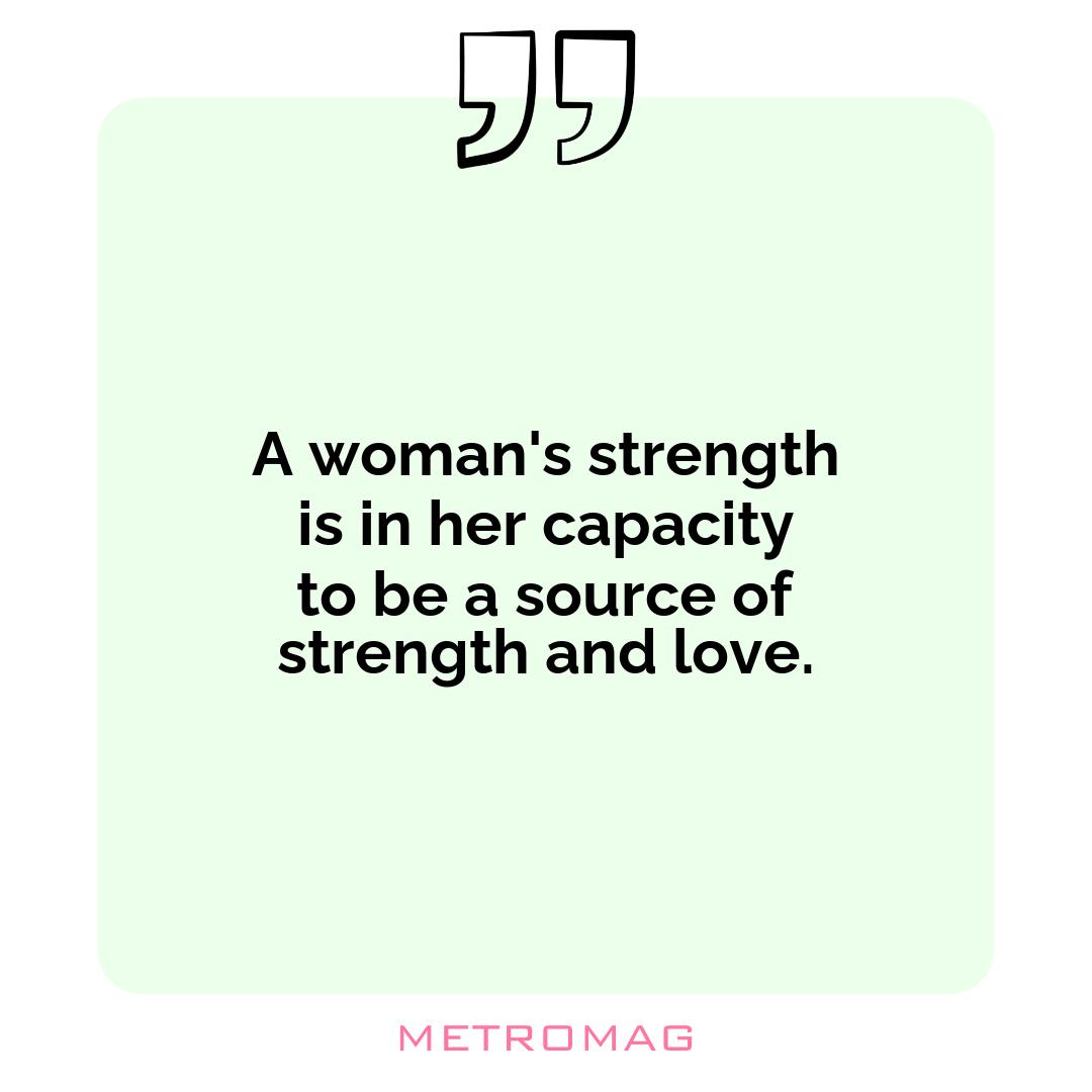 A woman's strength is in her capacity to be a source of strength and love.