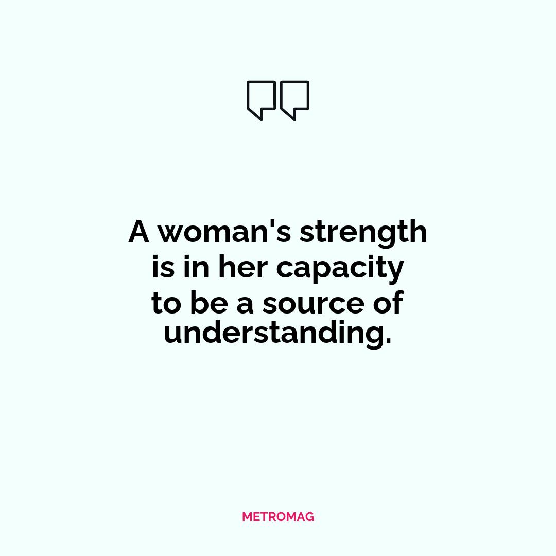 A woman's strength is in her capacity to be a source of understanding.