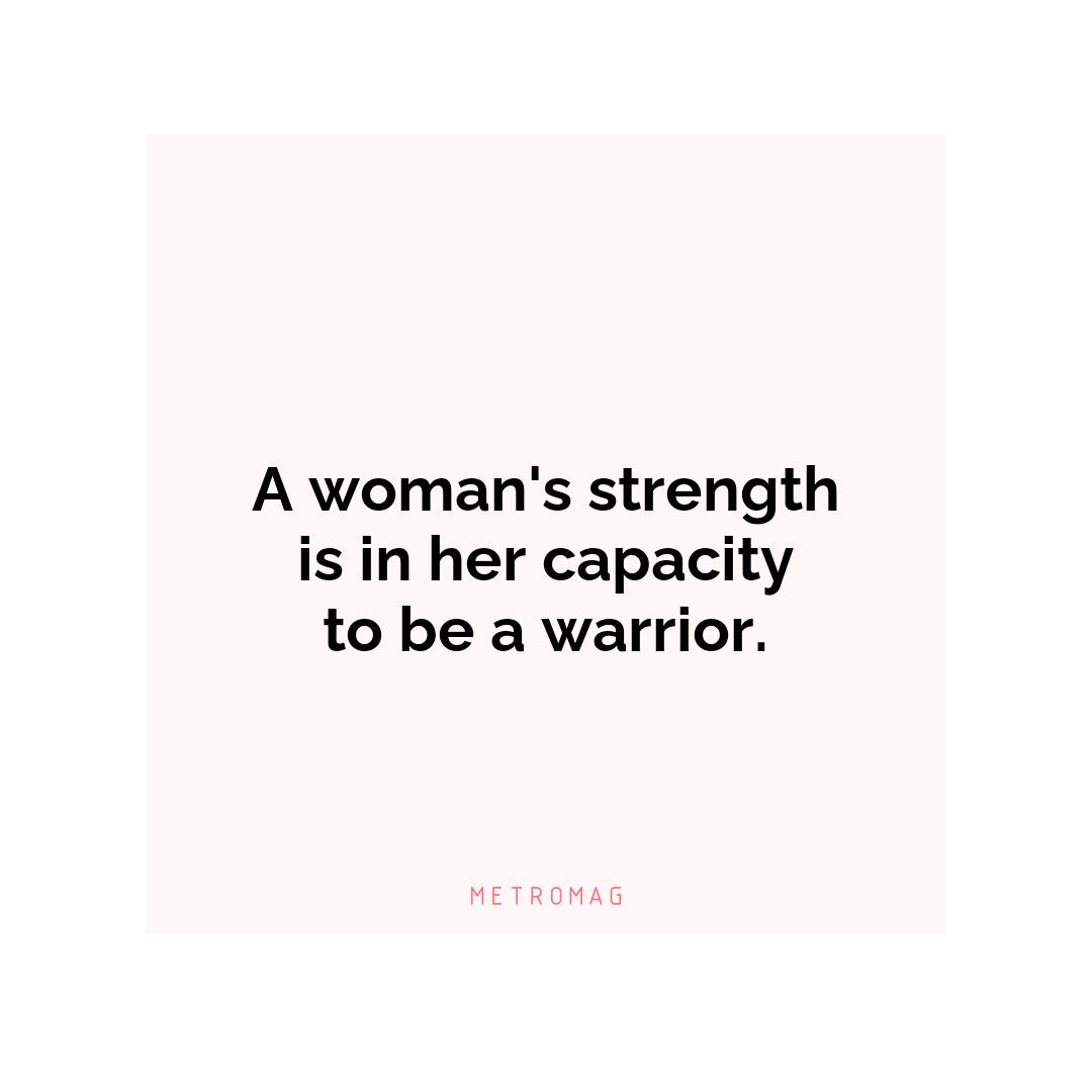 A woman's strength is in her capacity to be a warrior.