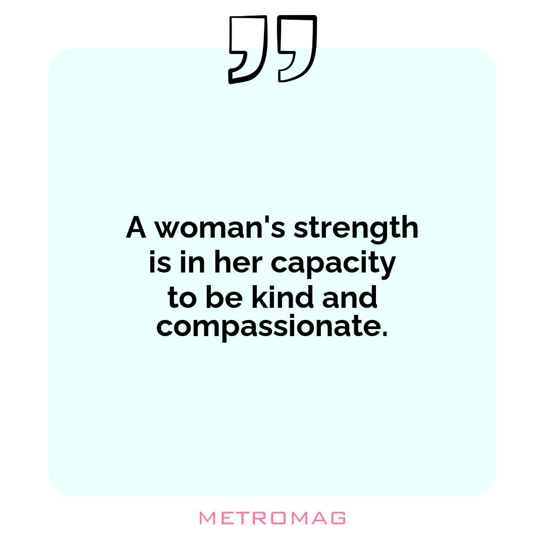 A woman's strength is in her capacity to be kind and compassionate.