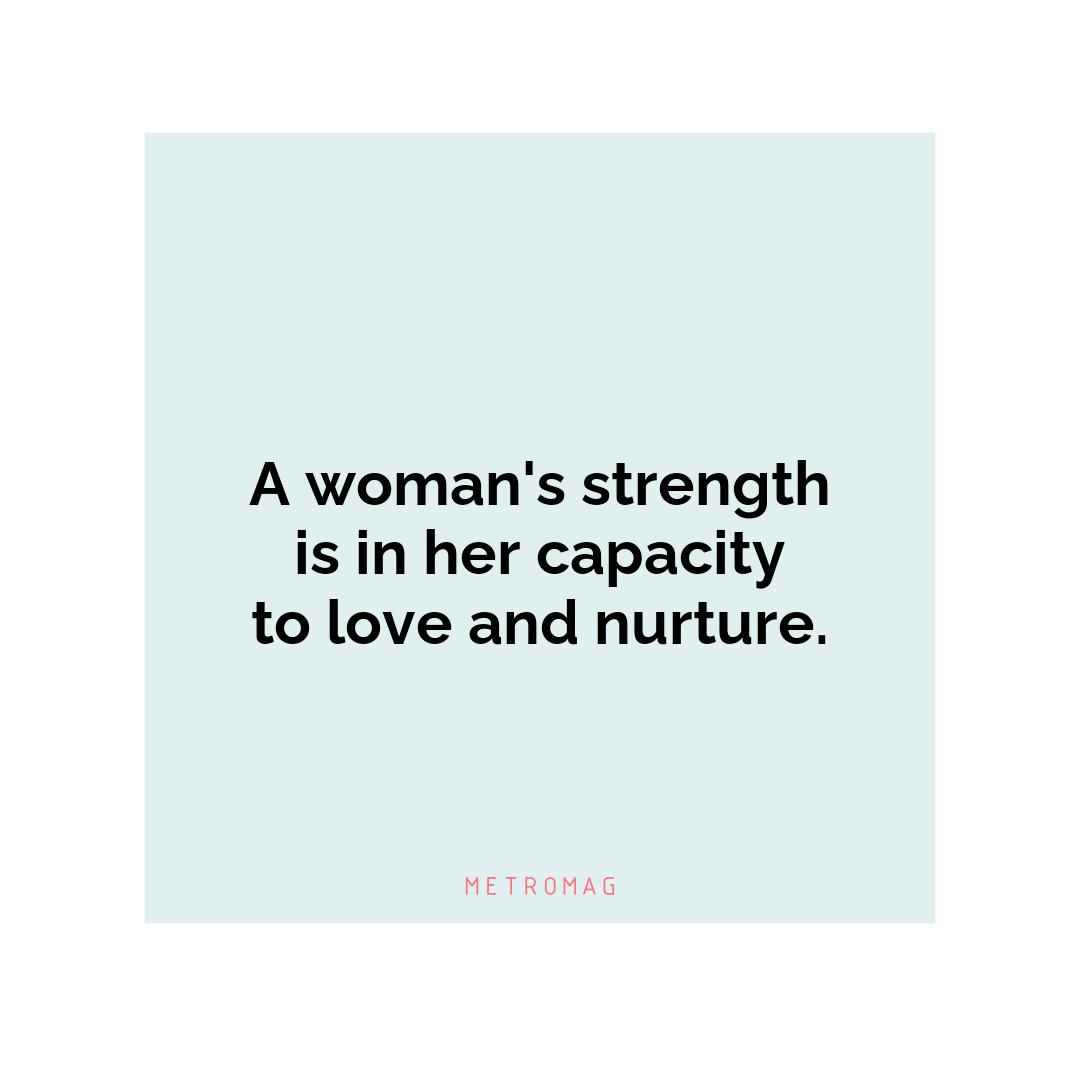 A woman's strength is in her capacity to love and nurture.