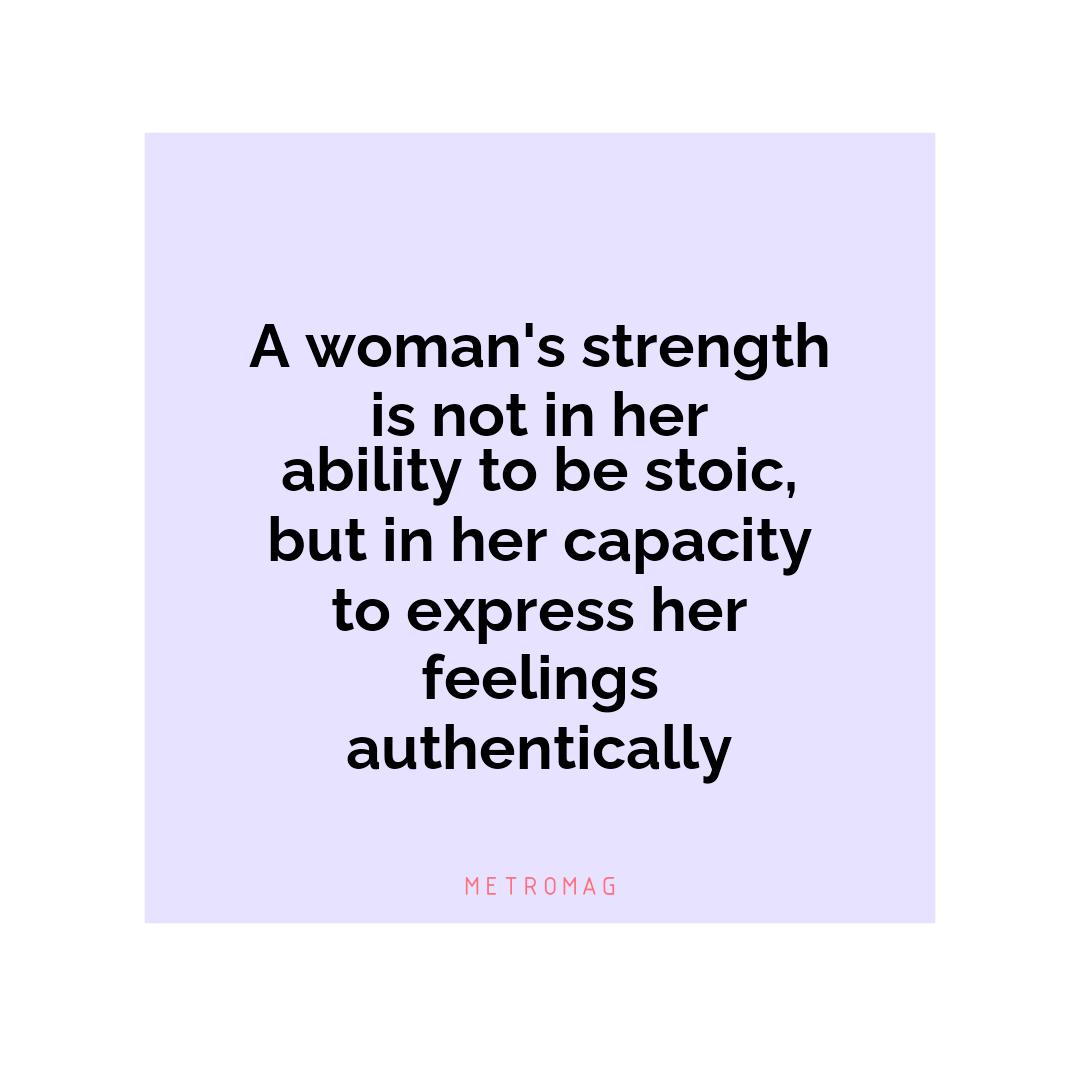 A woman's strength is not in her ability to be stoic, but in her capacity to express her feelings authentically