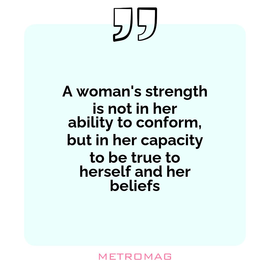 A woman's strength is not in her ability to conform, but in her capacity to be true to herself and her beliefs