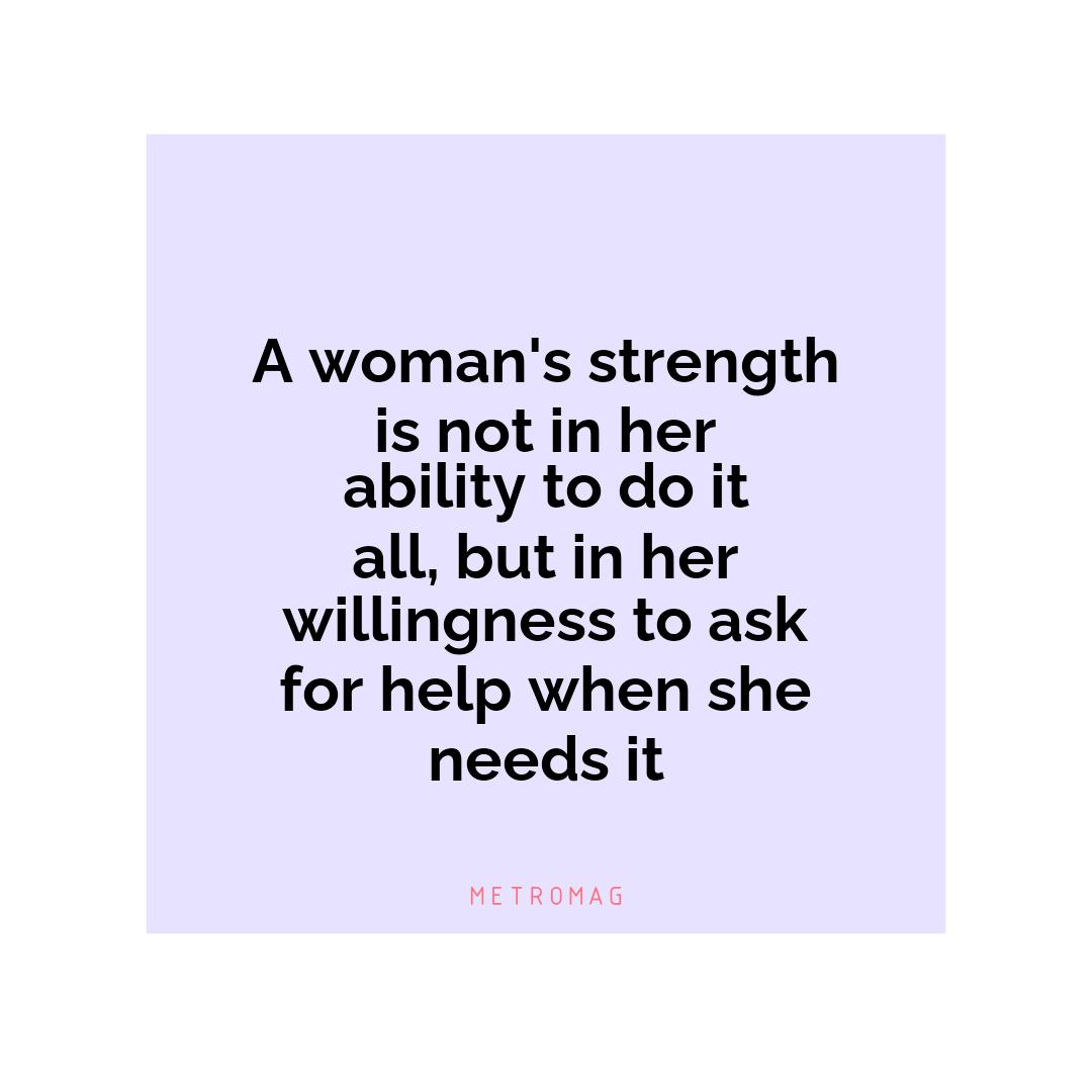 A woman's strength is not in her ability to do it all, but in her willingness to ask for help when she needs it