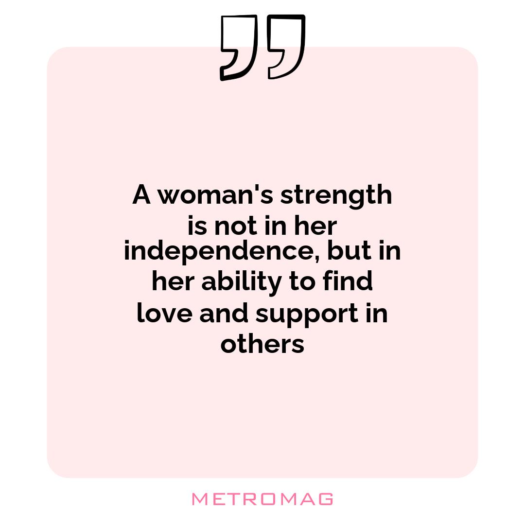 A woman's strength is not in her independence, but in her ability to find love and support in others