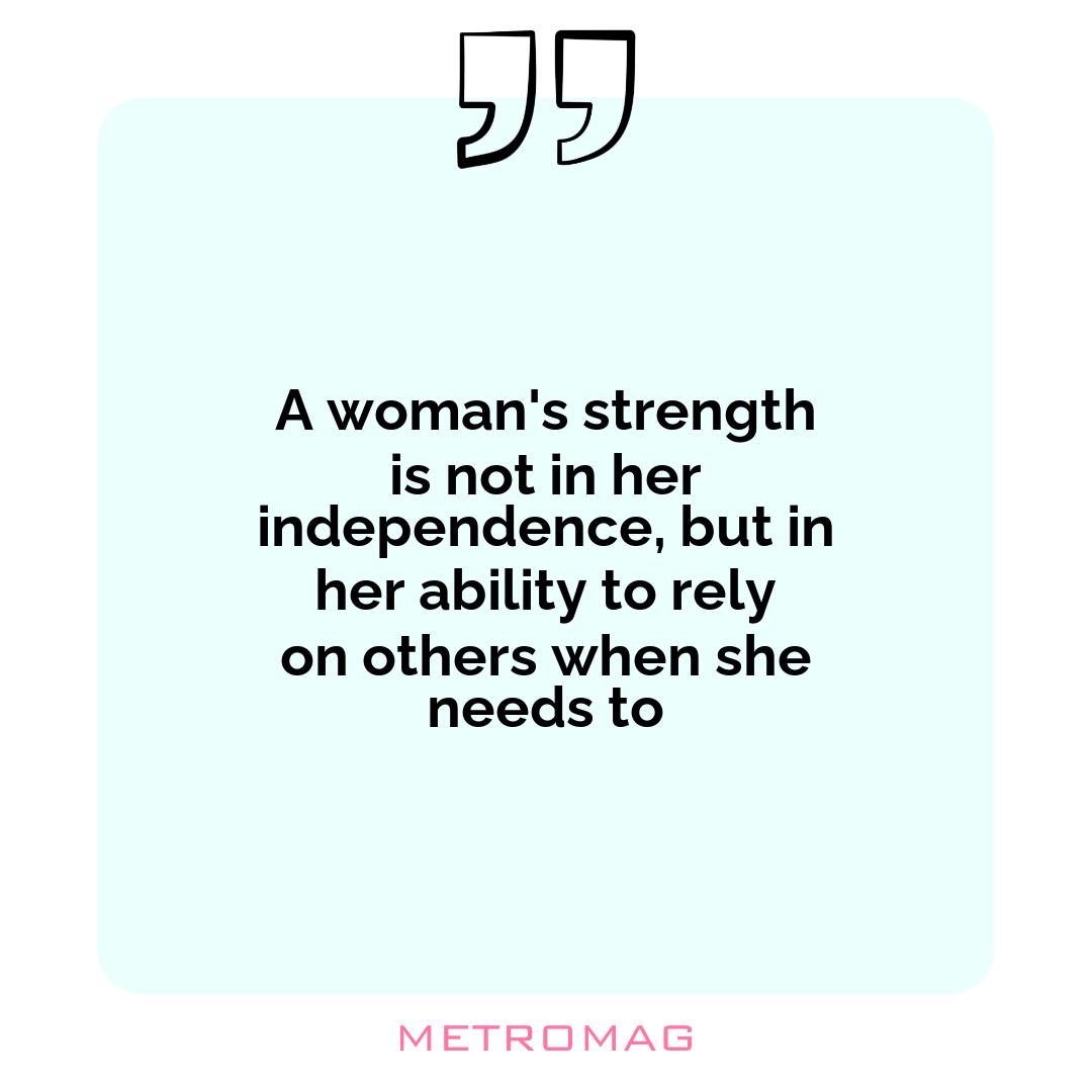 A woman's strength is not in her independence, but in her ability to rely on others when she needs to