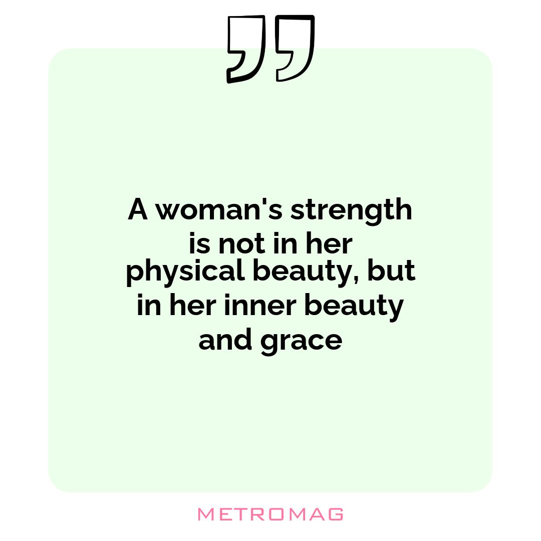 A woman's strength is not in her physical beauty, but in her inner beauty and grace