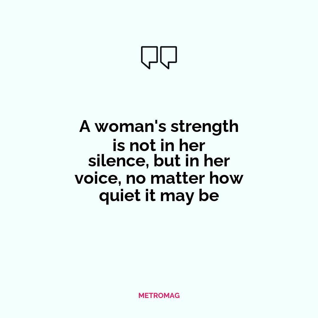 A woman's strength is not in her silence, but in her voice, no matter how quiet it may be