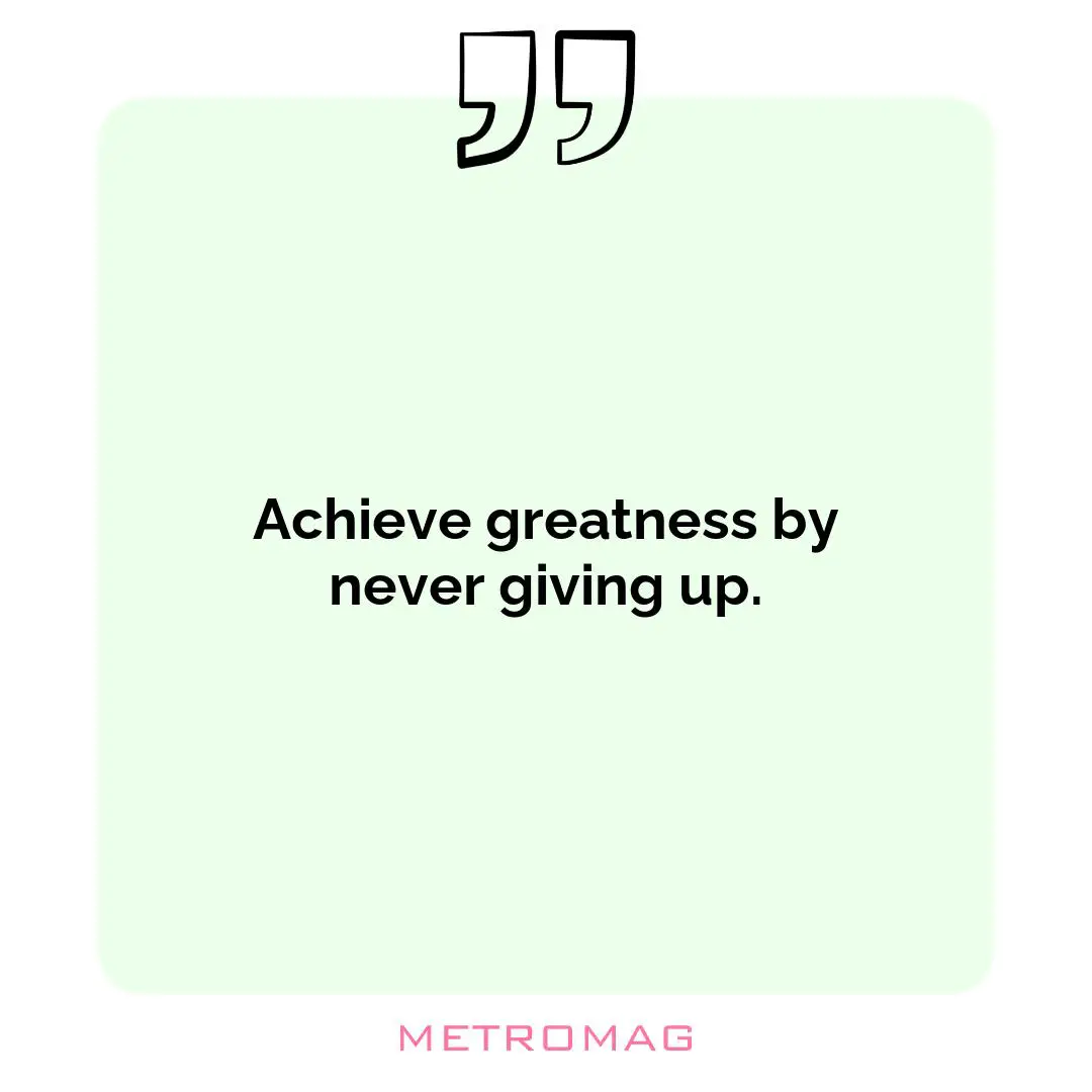Achieve greatness by never giving up.