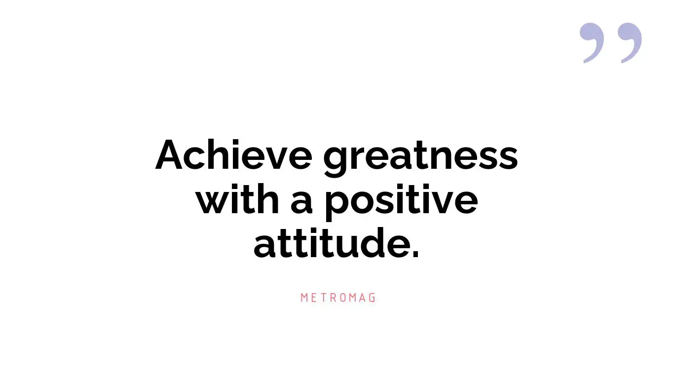 Achieve greatness with a positive attitude.