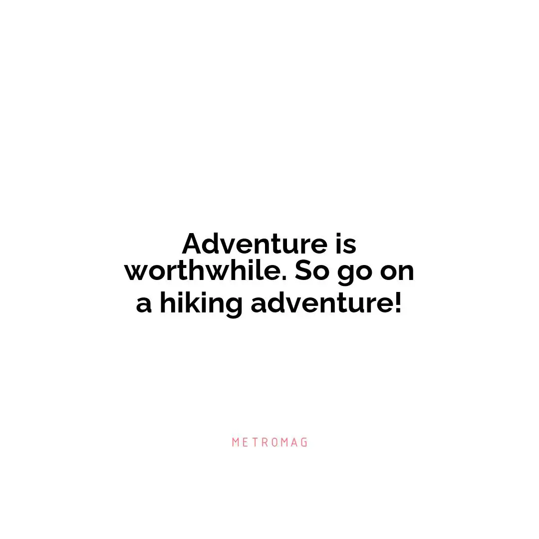 Adventure is worthwhile. So go on a hiking adventure!