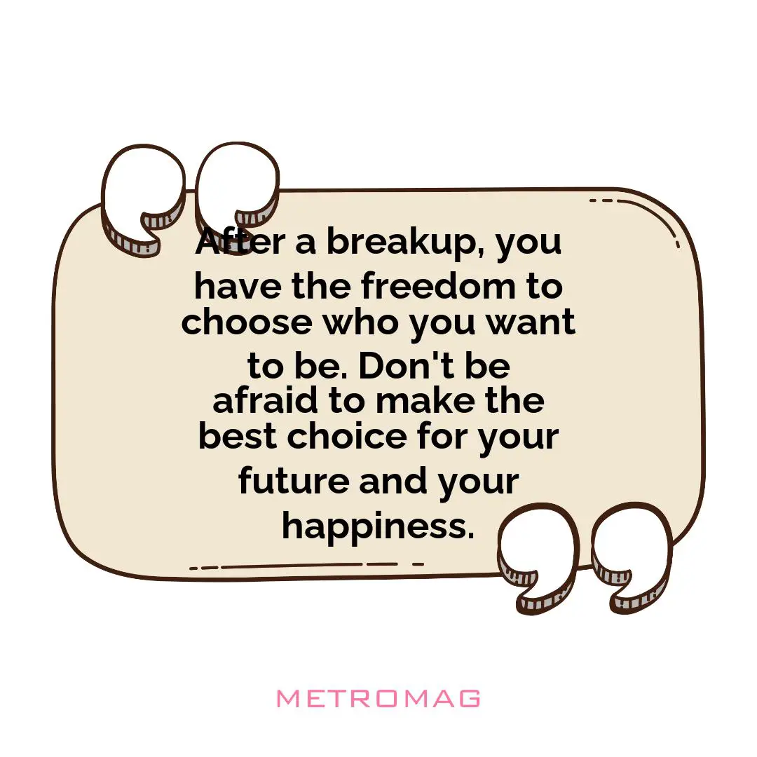 After a breakup, you have the freedom to choose who you want to be. Don't be afraid to make the best choice for your future and your happiness.