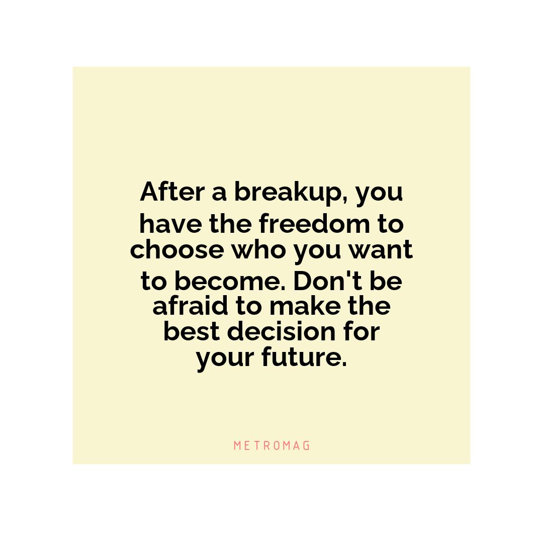 After a breakup, you have the freedom to choose who you want to become. Don't be afraid to make the best decision for your future.