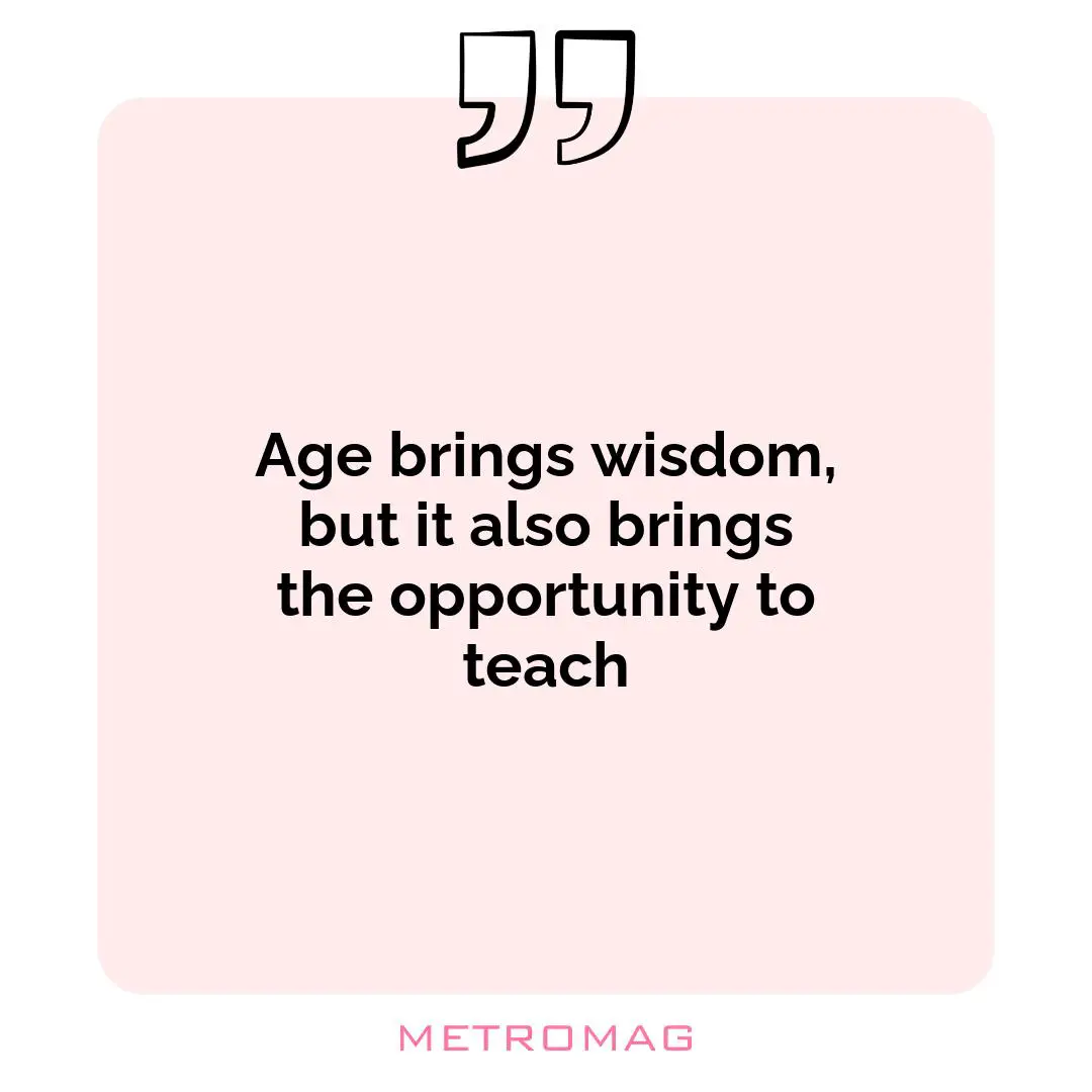 Age brings wisdom, but it also brings the opportunity to teach