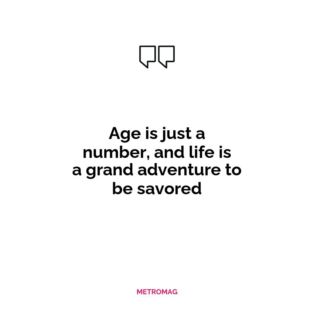 Age is just a number, and life is a grand adventure to be savored