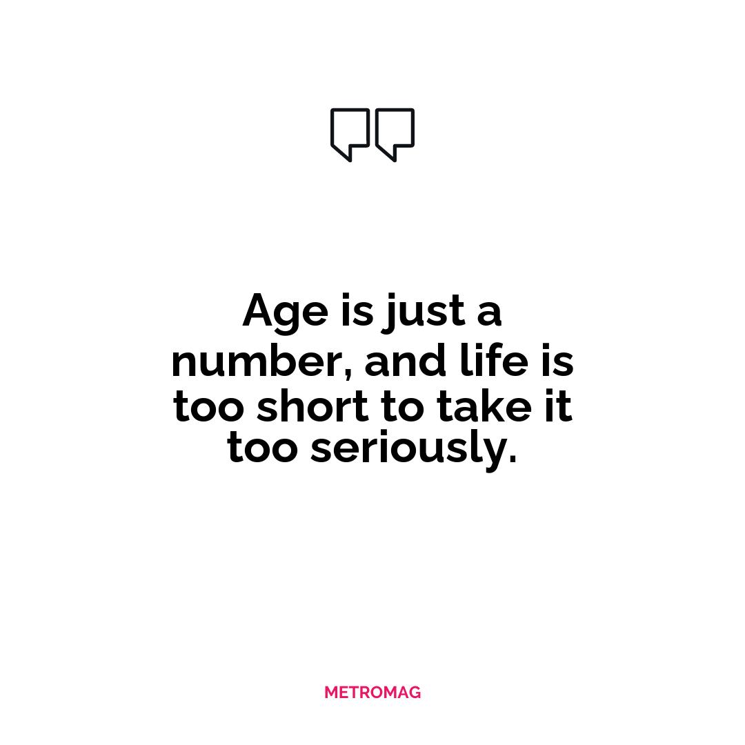 Age is just a number, and life is too short to take it too seriously.