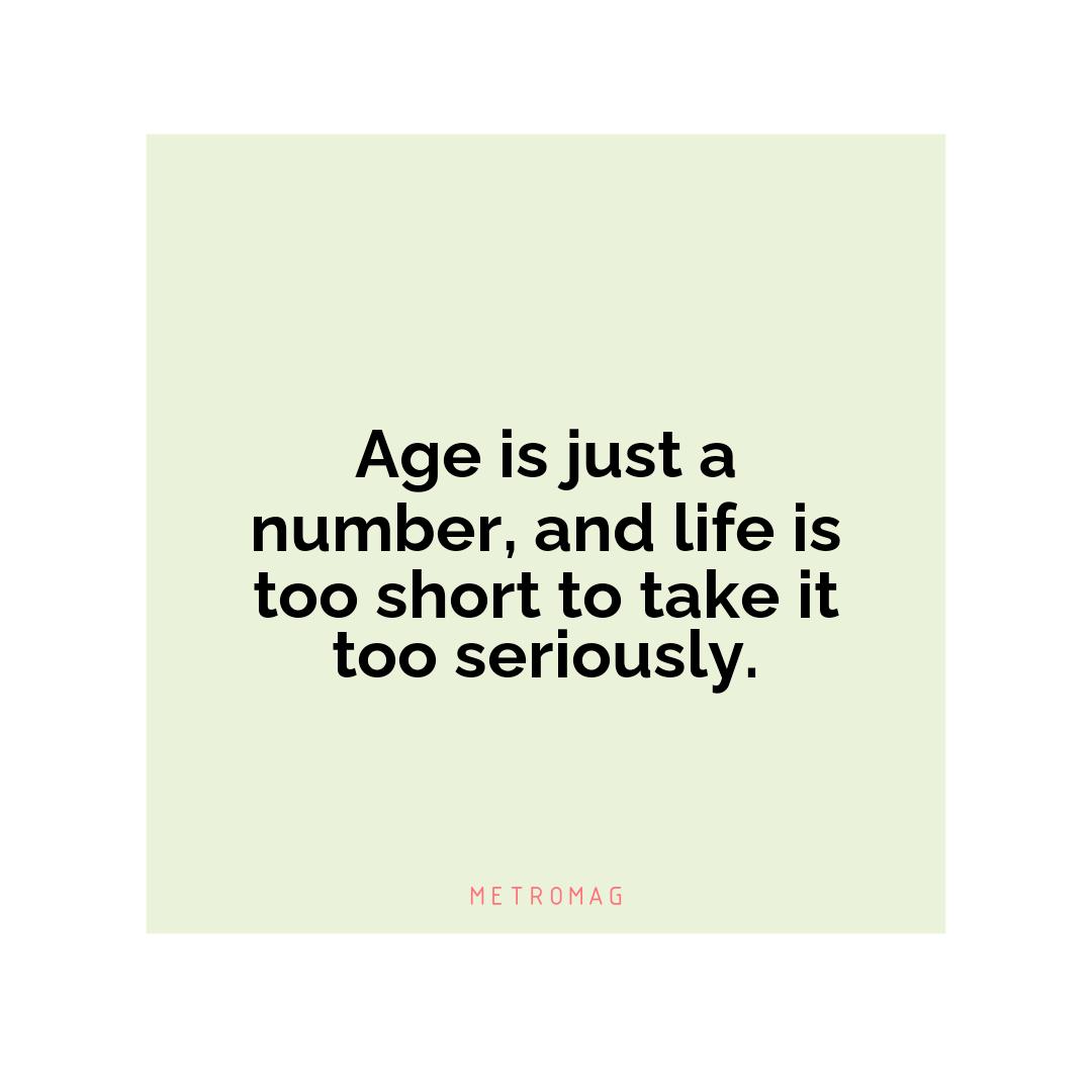 Age is just a number, and life is too short to take it too seriously.