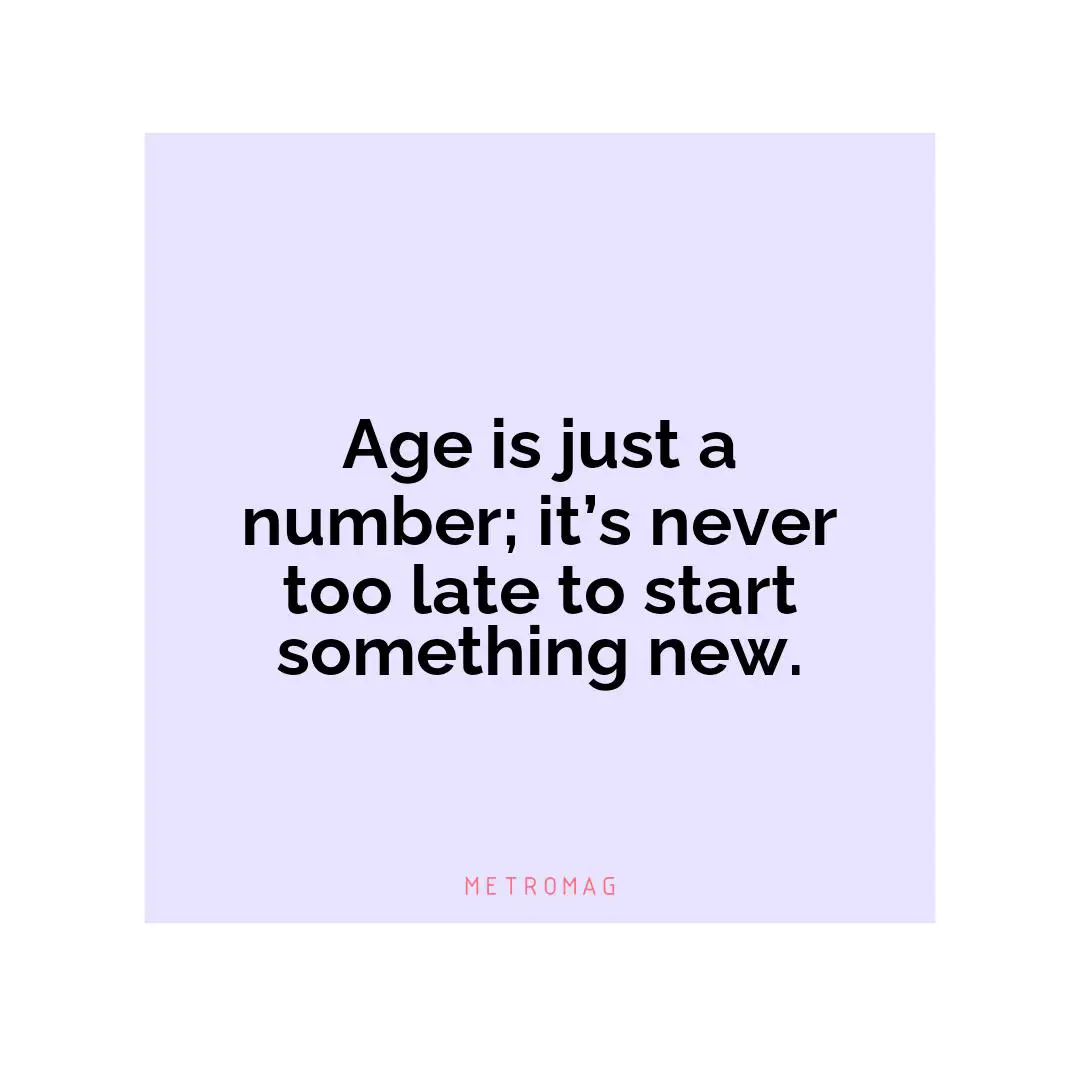 Age is just a number; it’s never too late to start something new.