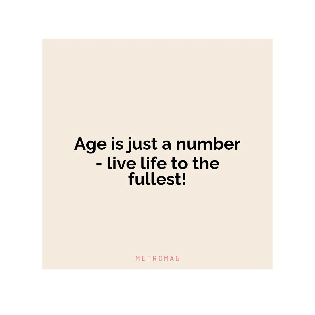 Age is just a number - live life to the fullest!