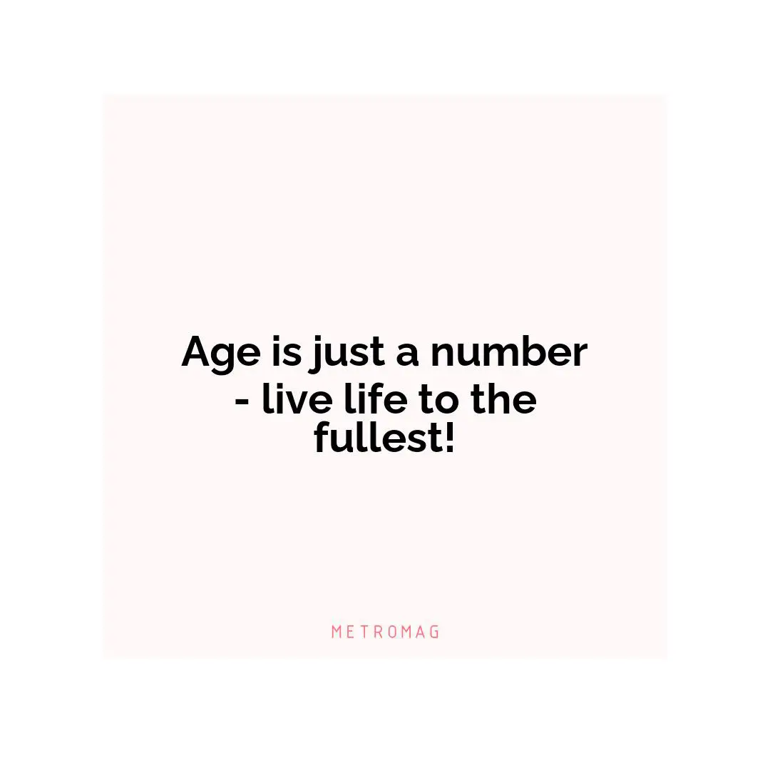 Age is just a number - live life to the fullest!